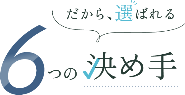 だから、選ばれる 6つの決め手